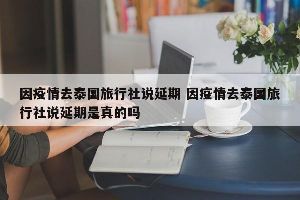 因疫情去泰国旅行社说延期 因疫情去泰国旅行社说延期是真的吗